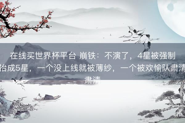 在线买世界杯平台 崩铁：不演了，4星被强制抬成5星，一个没上线就被薄纱，一个被欢愉队肃清