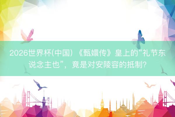 2026世界杯(中国) 《甄嬛传》皇上的“礼节东说念主也”，竟是对安陵容的抵制？
