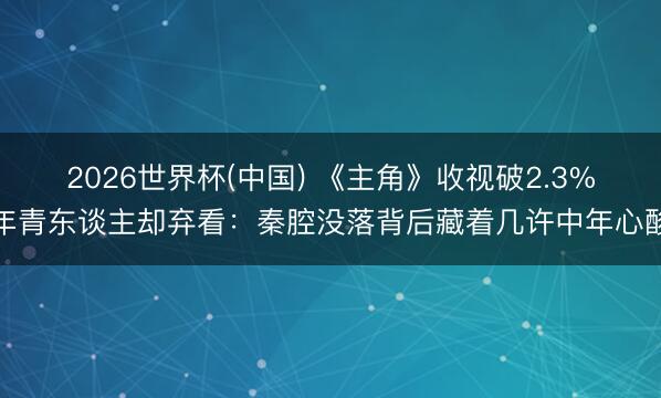 2026世界杯(中国) 《主角》收视破2.3%年青东谈主却弃看:秦腔没落背后藏着几许中年心酸