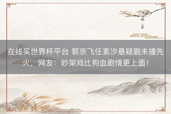 在线买世界杯平台 郭京飞任素汐悬疑剧未播先火,网友:吵架戏比狗血剧情更上面!