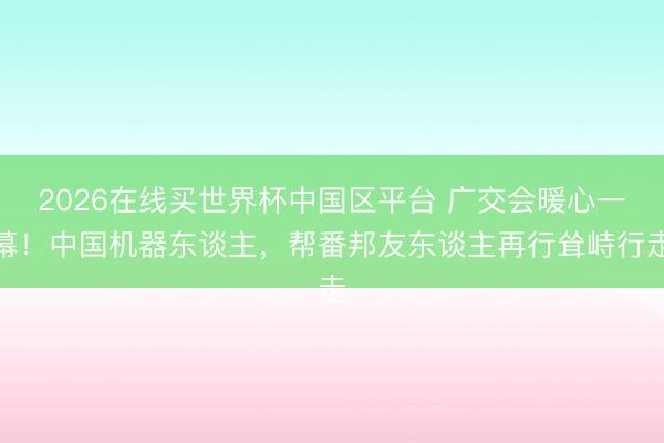 2026在线买世界杯中国区平台 广交会暖心一幕！中国机器东谈主，帮番邦友东谈主再行耸峙行走