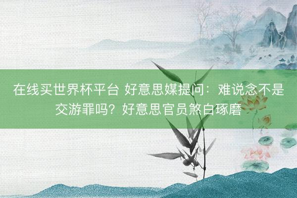 在线买世界杯平台 好意思媒提问：难说念不是交游罪吗？好意思官员煞白琢磨