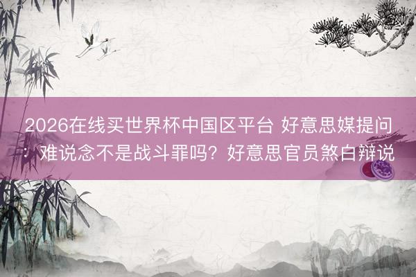 2026在线买世界杯中国区平台 好意思媒提问:难说念不是战斗罪吗?好意思官员煞白辩说