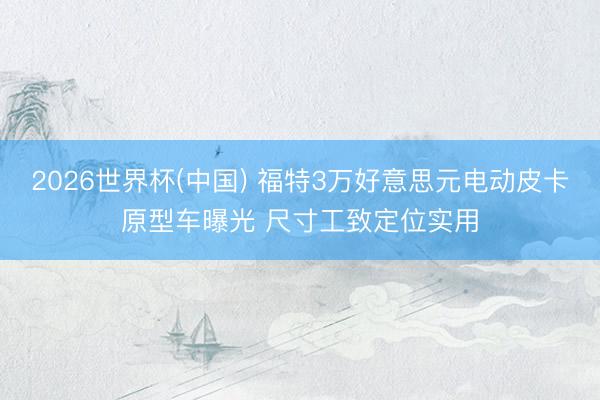 2026世界杯(中国) 福特3万好意思元电动皮卡原型车曝光 尺寸工致定位实用