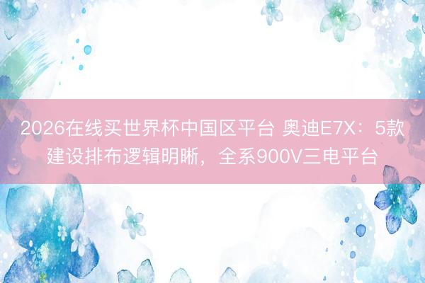 2026在线买世界杯中国区平台 奥迪E7X：5款建设排布逻辑明晰，全系900V三电平台