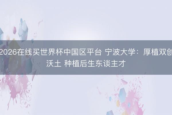 2026在线买世界杯中国区平台 宁波大学：厚植双创沃土 种植后生东谈主才