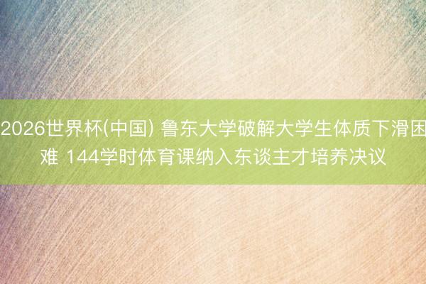 2026世界杯(中国) 鲁东大学破解大学生体质下滑困难 144学时体育课纳入东谈主才培养决议