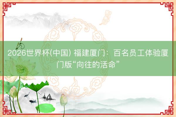 2026世界杯(中国) 福建厦门：百名员工体验厦门版“向往的活命”