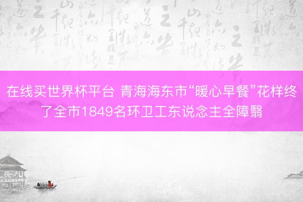 在线买世界杯平台 青海海东市“暖心早餐”花样终了全市1849名环卫工东说念主全障翳
