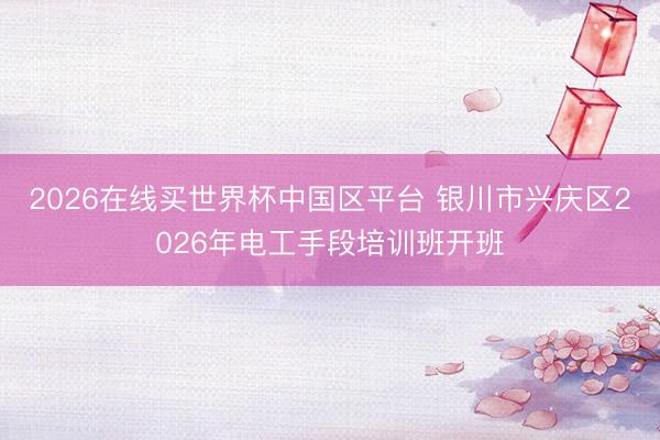 2026在线买世界杯中国区平台 银川市兴庆区2026年电工手段培训班开班