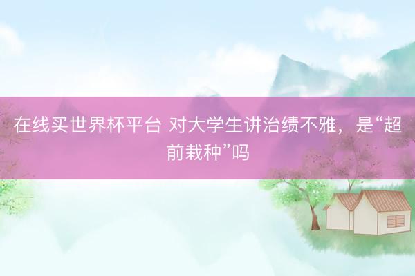 在线买世界杯平台 对大学生讲治绩不雅，是“超前栽种”吗