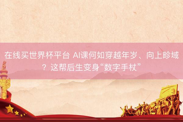 在线买世界杯平台 AI课何如穿越年岁、向上畛域？这帮后生变身“数字手杖”