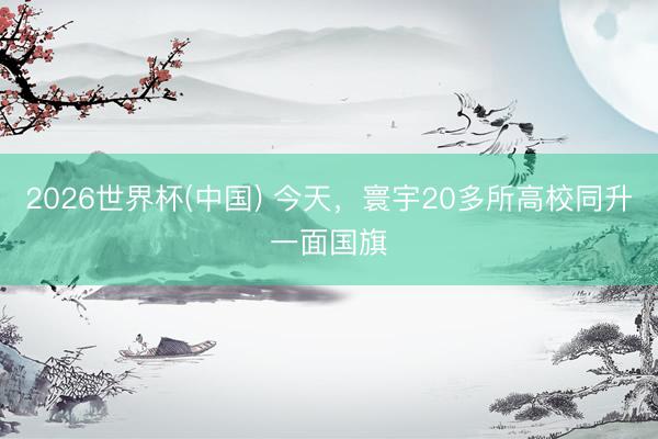 2026世界杯(中国) 今天，寰宇20多所高校同升一面国旗