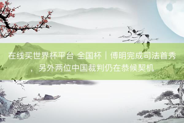 在线买世界杯平台 全国杯|傅明完成司法首秀,另外两位中国裁判仍在恭候契机