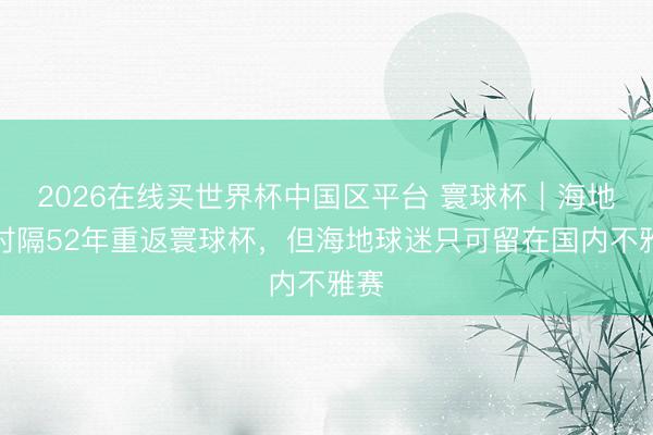 2026在线买世界杯中国区平台 寰球杯|海地队时隔52年重返寰球杯,但海地球迷只可留在国内不雅赛