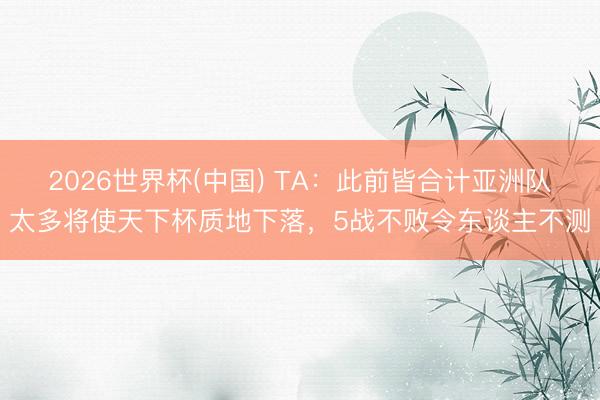 2026世界杯(中国) TA：此前皆合计亚洲队太多将使天下杯质地下落，5战不败令东谈主不测