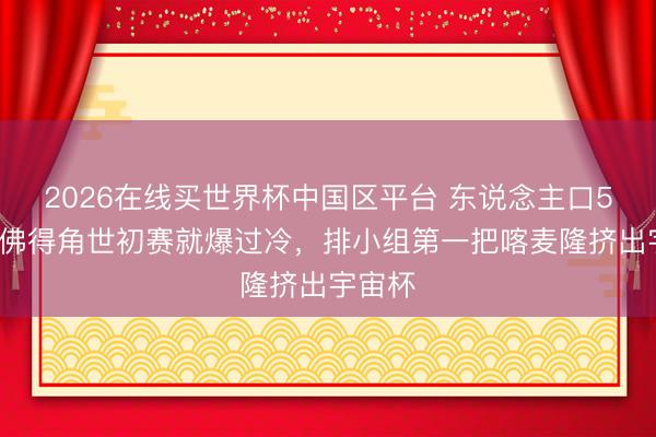 2026在线买世界杯中国区平台 东说念主口53万！佛得角世初赛就爆过冷，排小组第一把喀麦隆挤出宇宙杯