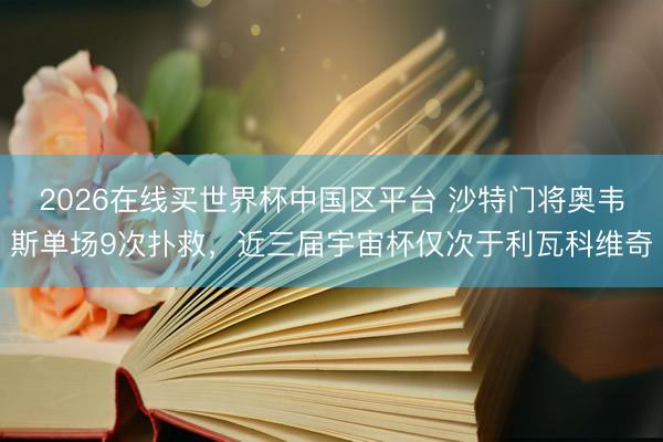 2026在线买世界杯中国区平台 沙特门将奥韦斯单场9次扑救，近三届宇宙杯仅次于利瓦科维奇