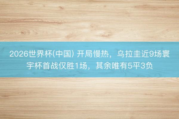 2026世界杯(中国) 开局慢热，乌拉圭近9场寰宇杯首战仅胜1场，其余唯有5平3负