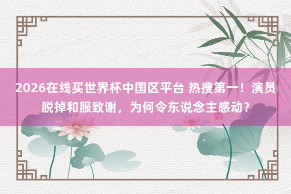 2026在线买世界杯中国区平台 热搜第一!演员脱掉和服致谢,为何令东说念主感动?