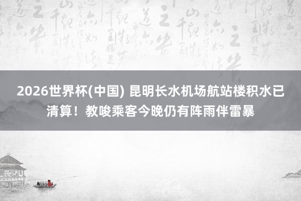 2026世界杯(中国) 昆明长水机场航站楼积水已清算！教唆乘客今晚仍有阵雨伴雷暴