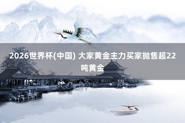 2026世界杯(中国) 大家黄金主力买家抛售超22吨黄金