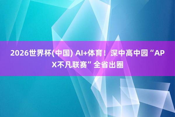 2026世界杯(中国) AI+体育！深中高中园“APX不凡联赛”全省出圈