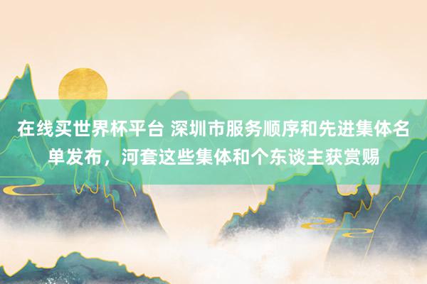 在线买世界杯平台 深圳市服务顺序和先进集体名单发布，河套这些集体和个东谈主获赏赐