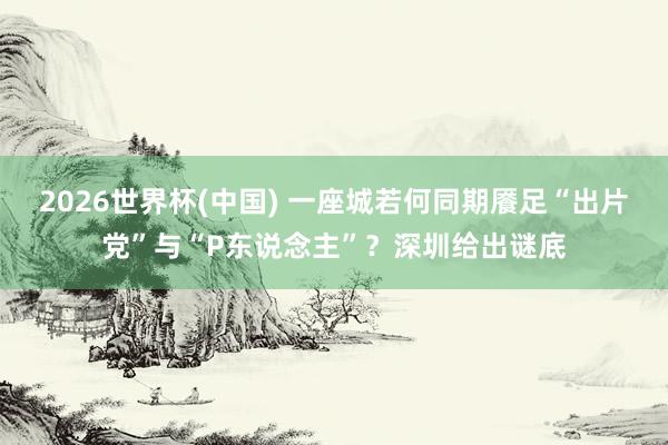 2026世界杯(中国) 一座城若何同期餍足“出片党”与“P东说念主”？深圳给出谜底