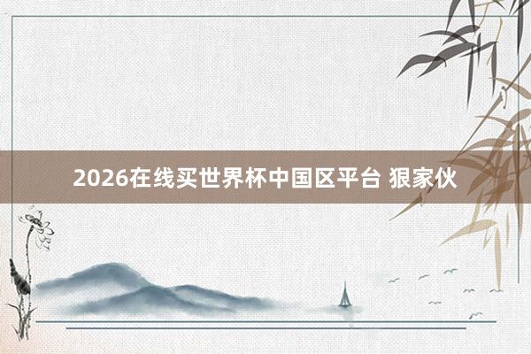 2026在线买世界杯中国区平台 狠家伙