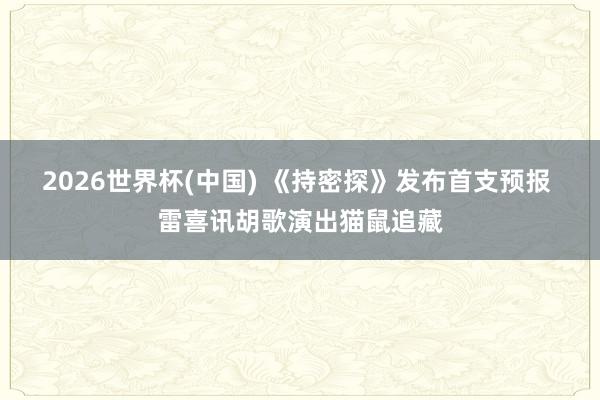 2026世界杯(中国) 《持密探》发布首支预报 雷喜讯胡歌演出猫鼠追藏