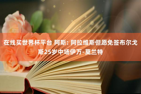 在线买世界杯平台 阿斯: 阿拉维斯但愿免签布尔戈斯25岁中场伊万-莫兰特