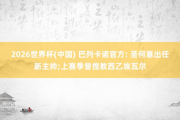 2026世界杯(中国) 巴列卡诺官方: 圣何塞出任新主帅;上赛季曾捏教西乙埃瓦尔