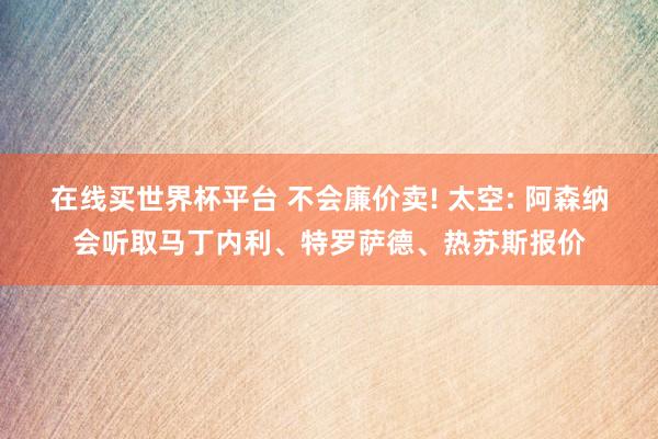 在线买世界杯平台 不会廉价卖! 太空: 阿森纳会听取马丁内利、特罗萨德、热苏斯报价