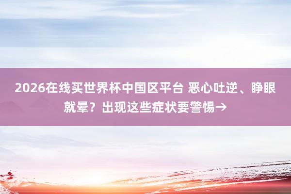 2026在线买世界杯中国区平台 恶心吐逆、睁眼就晕？出现这些症状要警惕→