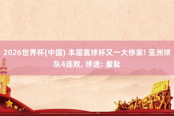 2026世界杯(中国) 本届寰球杯又一大惨案! 亚洲球队4连败， 球迷: 羞耻