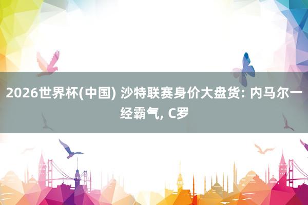 2026世界杯(中国) 沙特联赛身价大盘货: 内马尔一经霸气， C罗