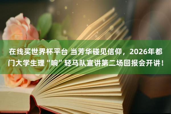 在线买世界杯平台 当芳华碰见信仰，2026年都门大学生理“响”轻马队宣讲第二场回报会开讲！
