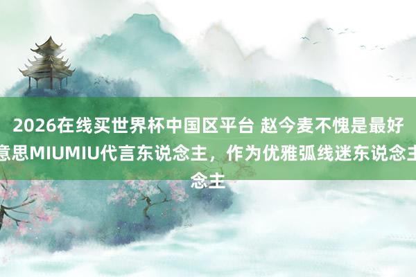 2026在线买世界杯中国区平台 赵今麦不愧是最好意思MIUMIU代言东说念主,作为优雅弧线迷东说念主
